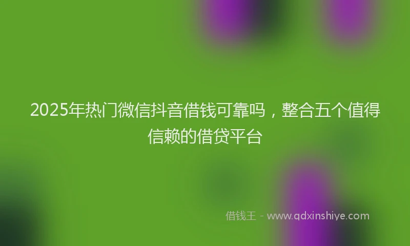 2025年热门微信抖音借钱可靠吗，整合五个值得信赖的借贷平台
