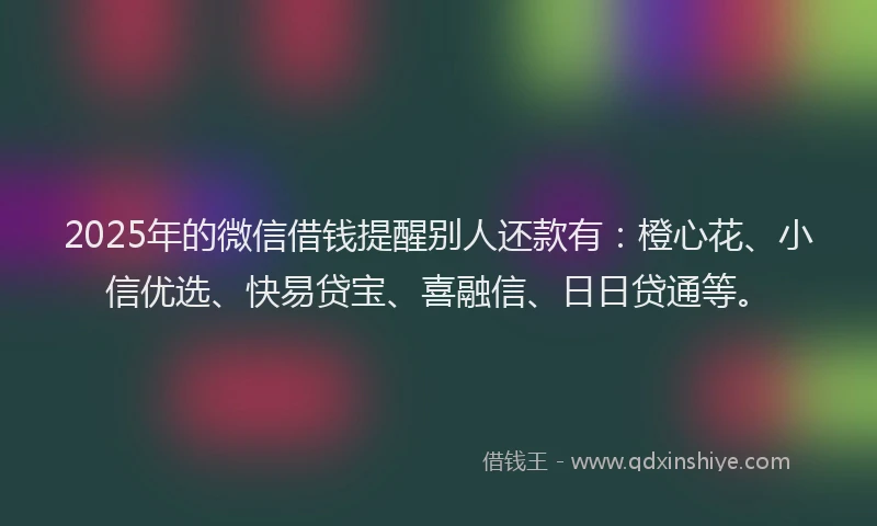 2025年的微信借钱提醒别人还款有：橙心花、小信优选、快易贷宝、喜融信、日日贷通等。