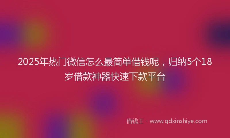 2025年热门微信怎么最简单借钱呢，归纳5个18岁借款神器快速下款平台