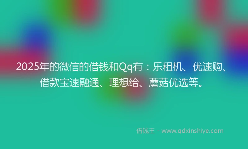2025年的微信的借钱和Qq有：乐租机、优速购、借款宝速融通、理想给、蘑菇优选等。