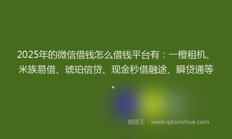 2025年的微信借钱怎么借钱平台有:一橙租机、米族易借、琥珀信贷、现金秒借融途、瞬贷通等。