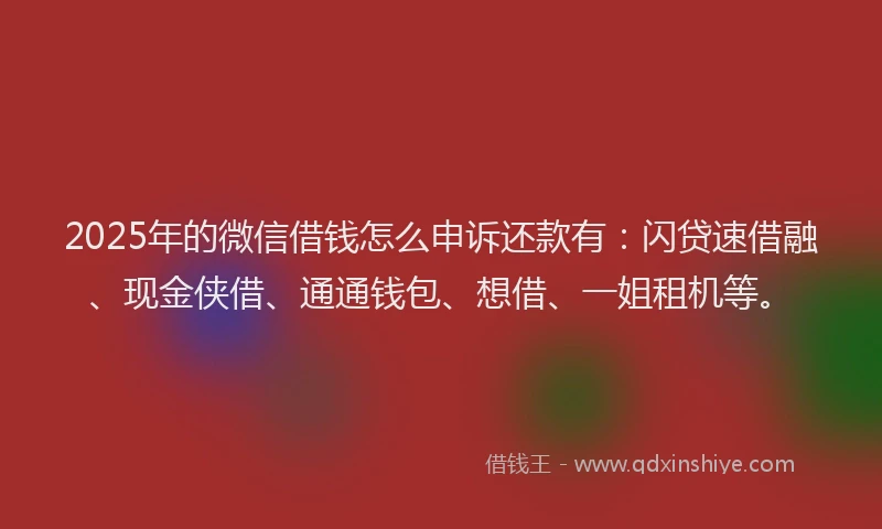 2025年的微信借钱怎么申诉还款有：闪贷速借融、现金侠借、通通钱包、想借、一姐租机等。