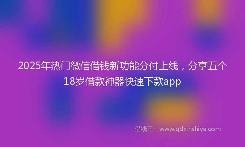 2025年热门微信借钱新功能分付上线，分享五个18岁借款神器快速下款app