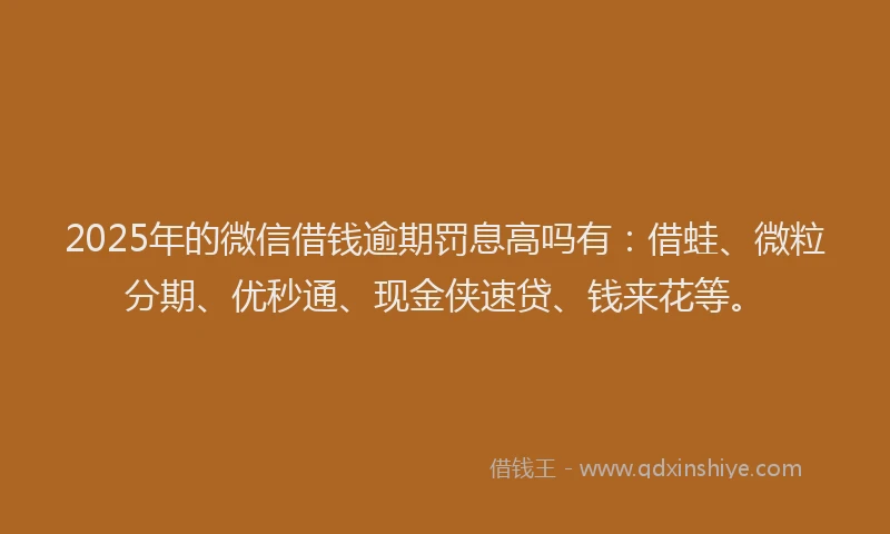 2025年的微信借钱逾期罚息高吗有：借蛙、微粒分期、优秒通、现金侠速贷、钱来花等。