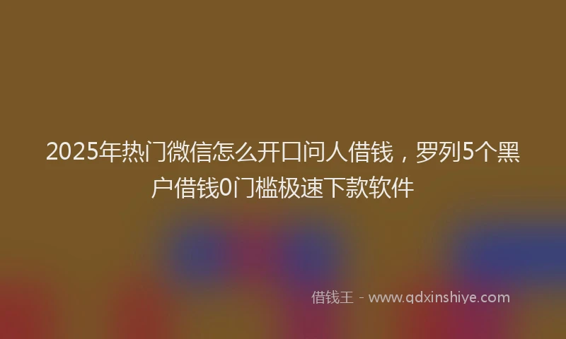 2025年热门微信怎么开口问人借钱，罗列5个黑户借钱0门槛极速下款软件