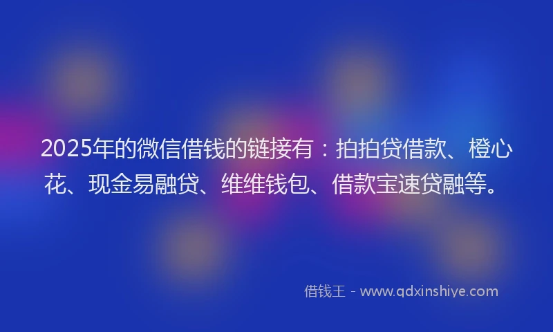 2025年的微信借钱的链接有：拍拍贷借款、橙心花、现金易融贷、维维钱包、借款宝速贷融等。