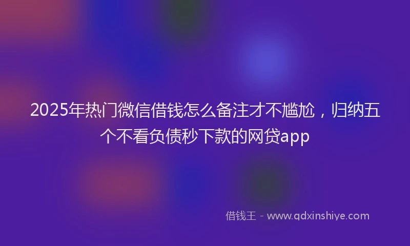 2025年热门微信借钱怎么备注才不尴尬，归纳五个不看负债秒下款的网贷app