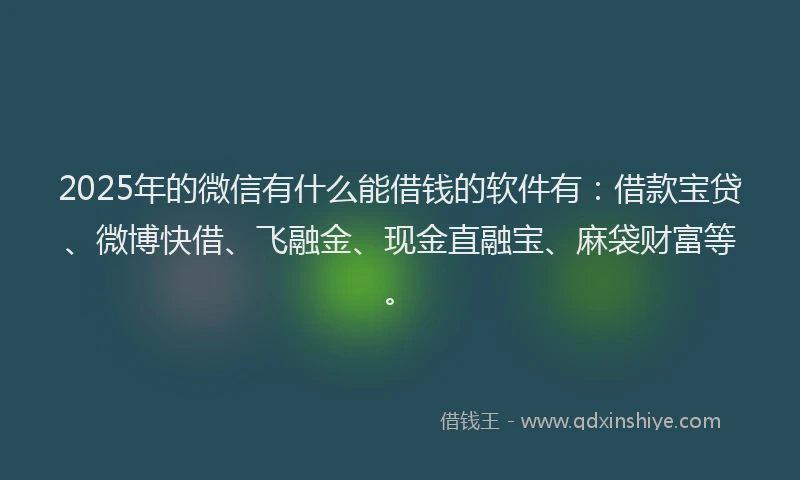 2025年的微信有什么能借钱的软件有：借款宝贷、微博快借、飞融金、现金直融宝、麻袋财富等。