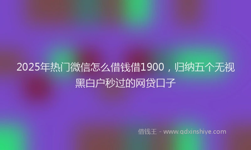2025年热门微信怎么借钱借1900，归纳五个无视黑白户秒过的网贷口子