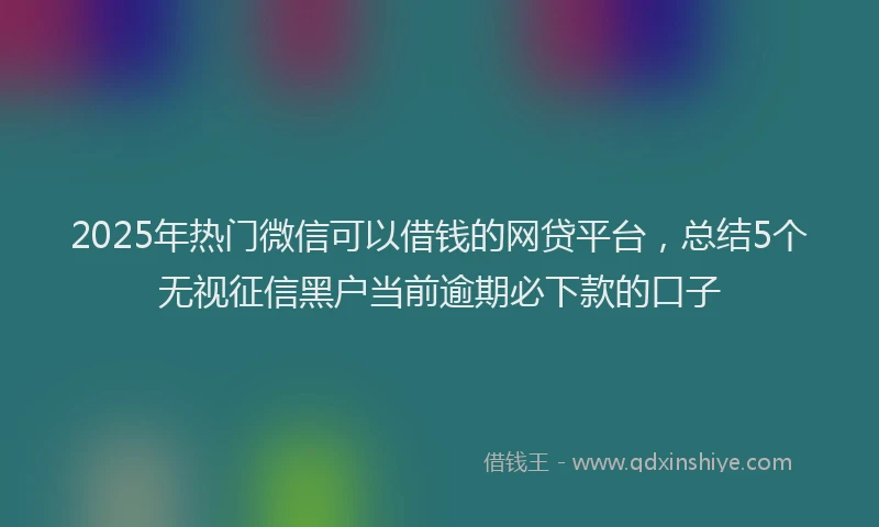 2025年热门微信可以借钱的网贷平台，总结5个无视征信黑户当前逾期必下款的口子