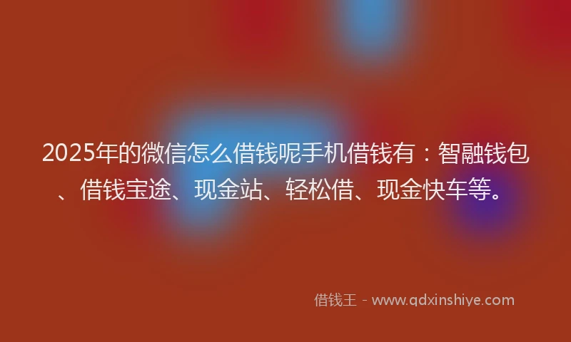 2025年的微信怎么借钱呢手机借钱有：智融钱包、借钱宝途、现金站、轻松借、现金快车等。