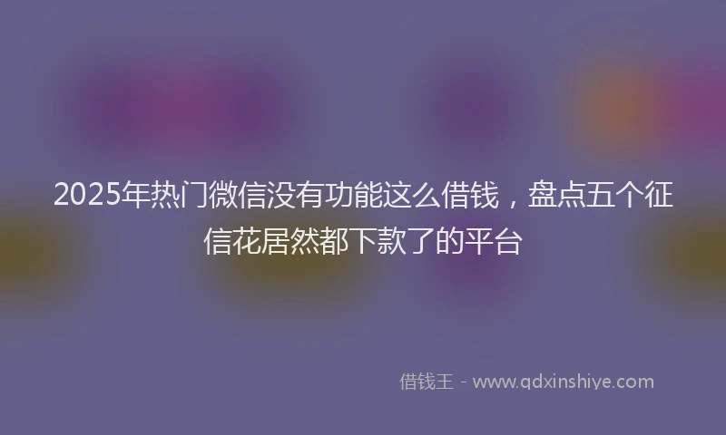 2025年热门微信没有功能这么借钱，盘点五个征信花居然都下款了的平台