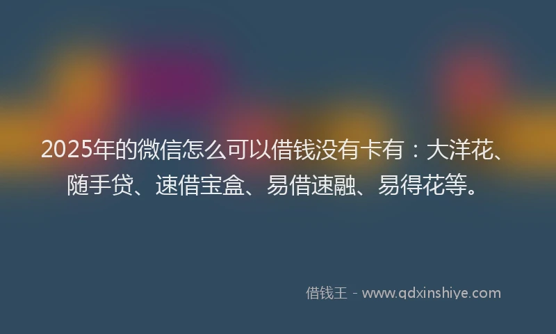 2025年的微信怎么可以借钱没有卡有：大洋花、随手贷、速借宝盒、易借速融、易得花等。
