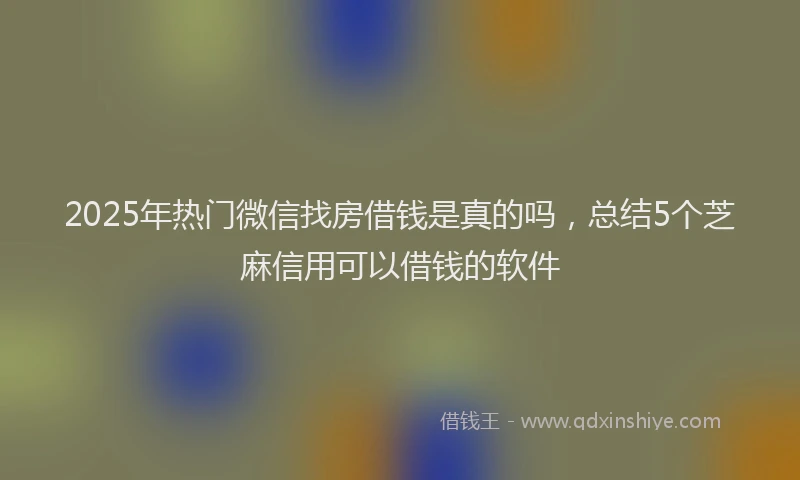2025年热门微信找房借钱是真的吗，总结5个芝麻信用可以借钱的软件