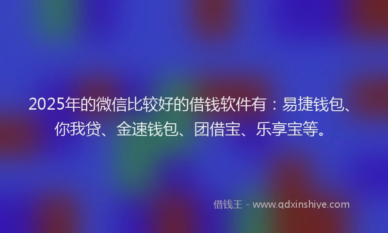 2025年的微信比较好的借钱软件有：易捷钱包、你我贷、金速钱包、团借宝、乐享宝等。