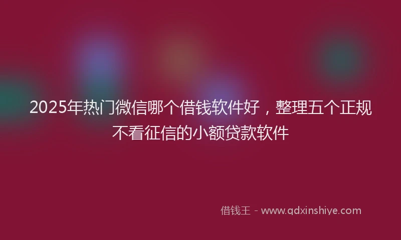 2025年热门微信哪个借钱软件好，整理五个正规不看征信的小额贷款软件