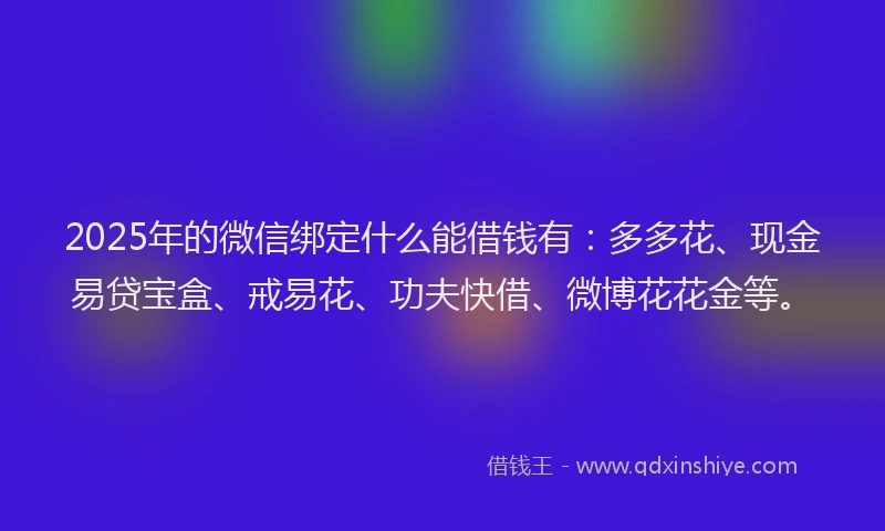 2025年的微信绑定什么能借钱有：多多花、现金易贷宝盒、戒易花、功夫快借、微博花花金等。