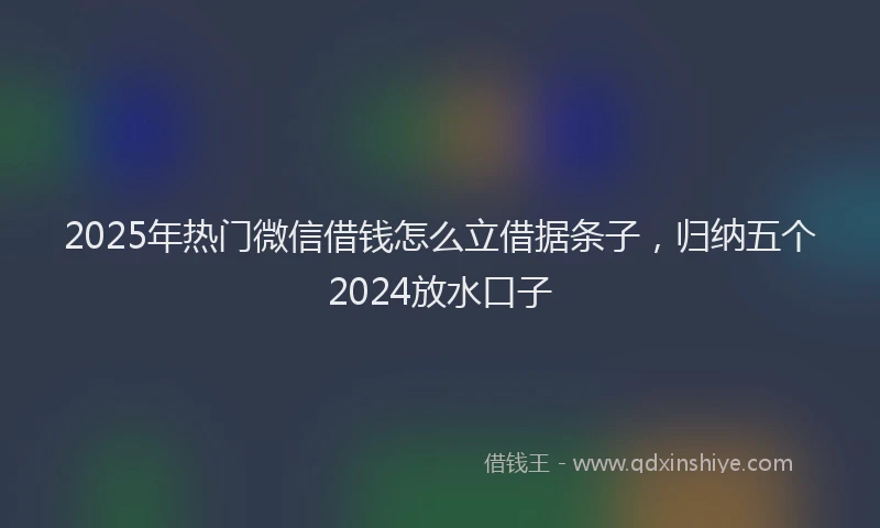2025年热门微信借钱怎么立借据条子，归纳五个2024放水口子