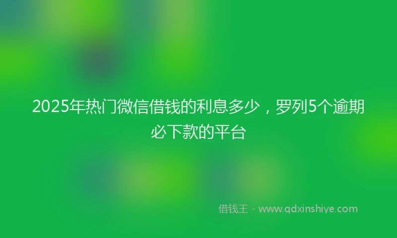 2025年热门微信借钱的利息多少，罗列5个逾期必下款的平台