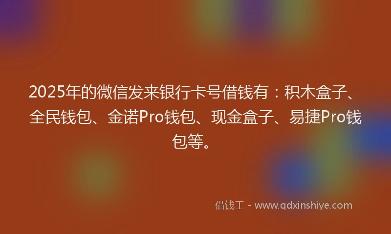 2025年的微信发来银行卡号借钱有：积木盒子、全民钱包、金诺Pro钱包、现金盒子、易捷Pro钱包等。