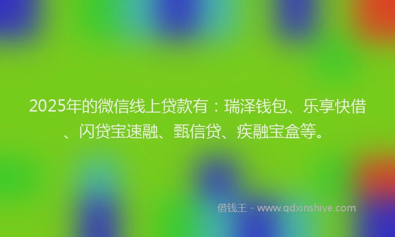 2025年的微信线上贷款有：瑞泽钱包、乐享快借、闪贷宝速融、甄信贷、疾融宝盒等。
