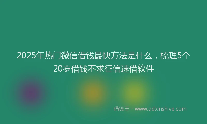 2025年热门微信借钱最快方法是什么，梳理5个20岁借钱不求征信速借软件