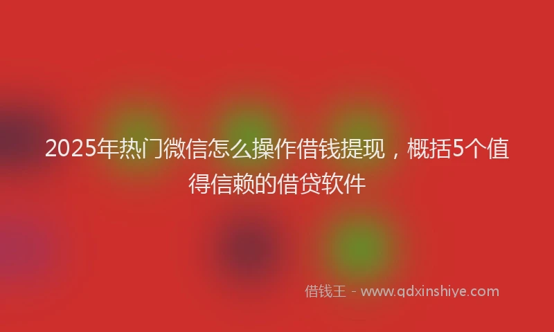2025年热门微信怎么操作借钱提现，概括5个值得信赖的借贷软件