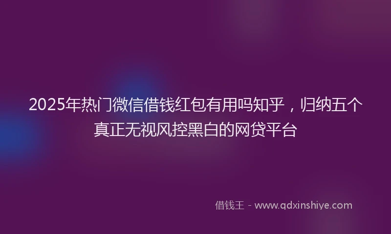 2025年热门微信借钱红包有用吗知乎，归纳五个真正无视风控黑白的网贷平台