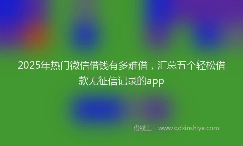2025年热门微信借钱有多难借，汇总五个轻松借款无征信记录的app