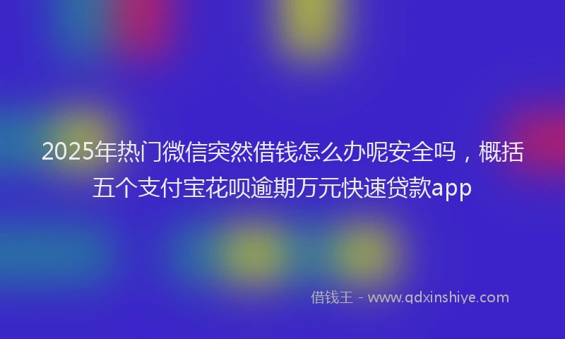 2025年热门微信突然借钱怎么办呢安全吗，概括五个支付宝花呗逾期万元快速贷款app