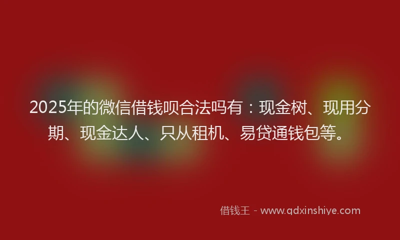 2025年的微信借钱呗合法吗有：现金树、现用分期、现金达人、只从租机、易贷通钱包等。