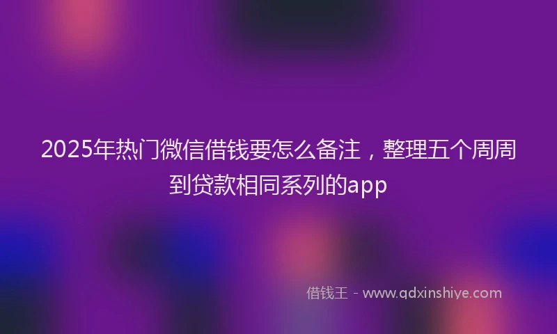 2025年热门微信借钱要怎么备注，整理五个周周到贷款相同系列的app