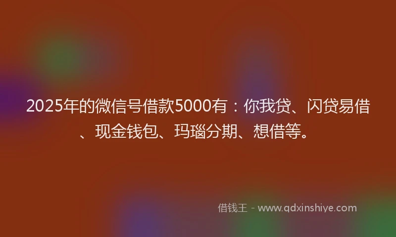 2025年的微信号借款5000有：你我贷、闪贷易借、现金钱包、玛瑙分期、想借等。