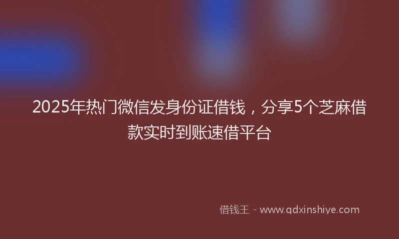 2025年热门微信发身份证借钱，分享5个芝麻借款实时到账速借平台