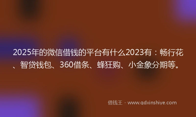 2025年的微信借钱的平台有什么2023有：畅行花、智贷钱包、360借条、蜂狂购、小金象分期等。