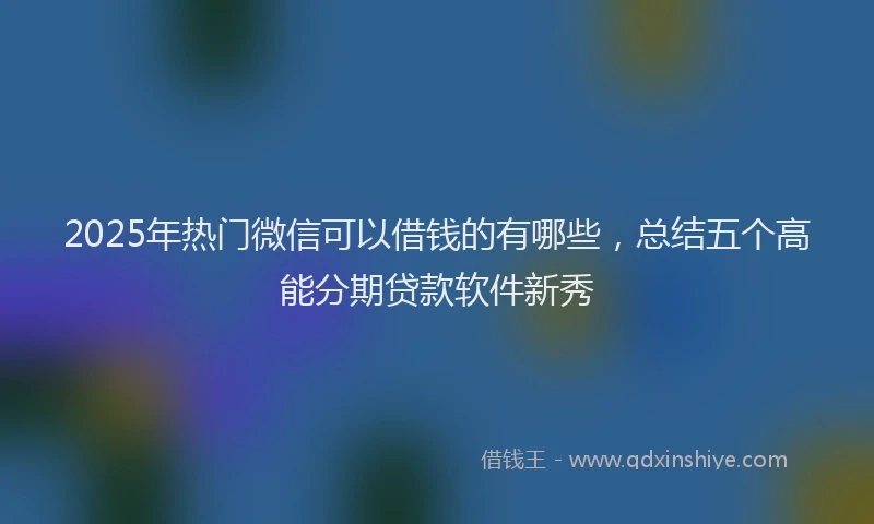 2025年热门微信可以借钱的有哪些，总结五个高能分期贷款软件新秀