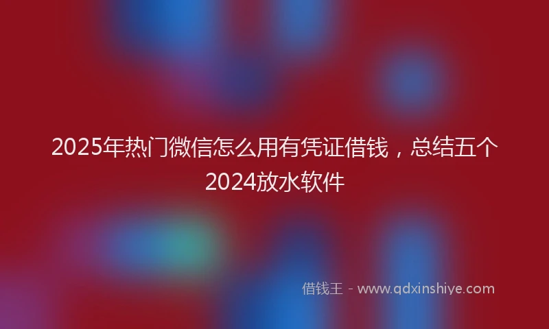 2025年热门微信怎么用有凭证借钱，总结五个2024放水软件