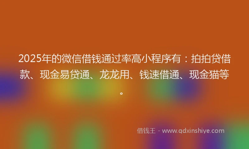 2025年的微信借钱通过率高小程序有：拍拍贷借款、现金易贷通、龙龙用、钱速借通、现金猫等。
