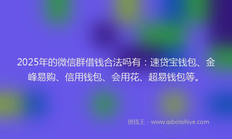 2025年的微信群借钱合法吗有：速贷宝钱包、金峰易购、信用钱包、会用花、超易钱包等。