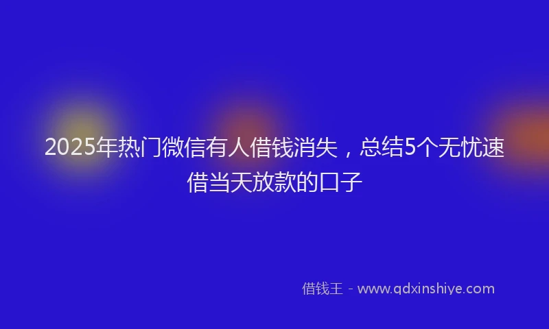 2025年热门微信有人借钱消失，总结5个无忧速借当天放款的口子