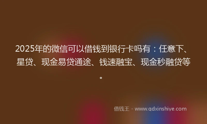 2025年的微信可以借钱到银行卡吗有：任意下、星贷、现金易贷通途、钱速融宝、现金秒融贷等。