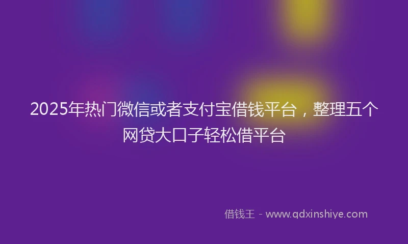 2025年热门微信或者支付宝借钱平台，整理五个网贷大口子轻松借平台