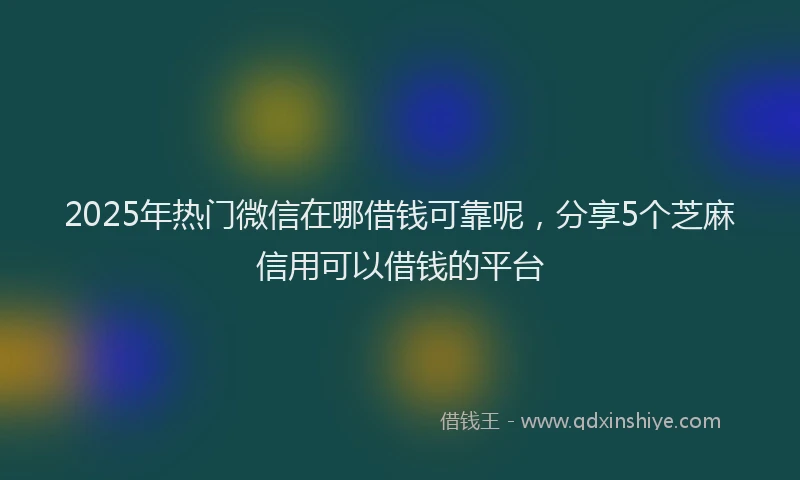 2025年热门微信在哪借钱可靠呢，分享5个芝麻信用可以借钱的平台