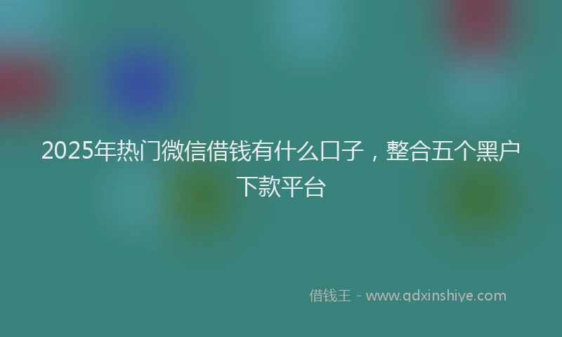 2025年热门微信借钱有什么口子，整合五个黑户下款平台
