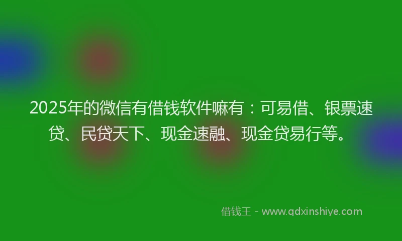 2025年的微信有借钱软件嘛有：可易借、银票速贷、民贷天下、现金速融、现金贷易行等。