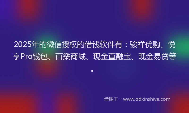 2025年的微信授权的借钱软件有：骏祥优购、悦享Pro钱包、百樂商城、现金直融宝、现金易贷等。