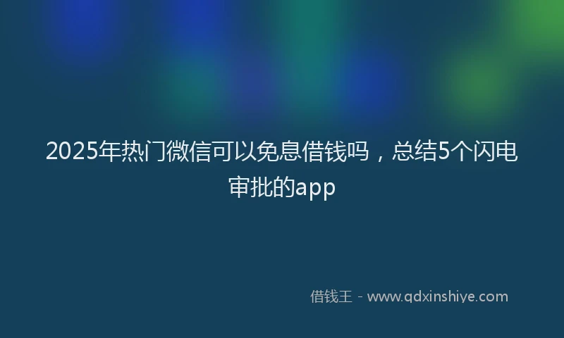 2025年热门微信可以免息借钱吗，总结5个闪电审批的app