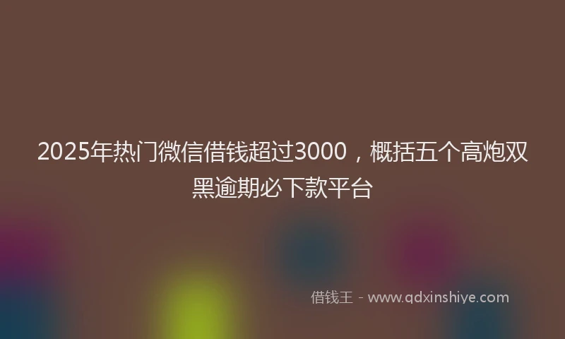 2025年热门微信借钱超过3000，概括五个高炮双黑逾期必下款平台