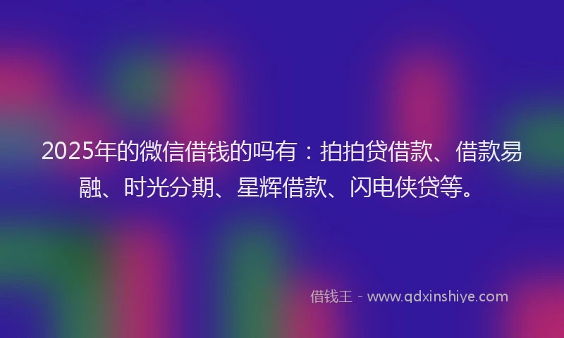 2025年的微信借钱的吗有：拍拍贷借款、借款易融、时光分期、星辉借款、闪电侠贷等。