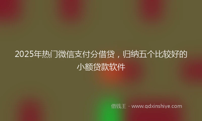 2025年热门微信支付分借贷，归纳五个比较好的小额贷款软件